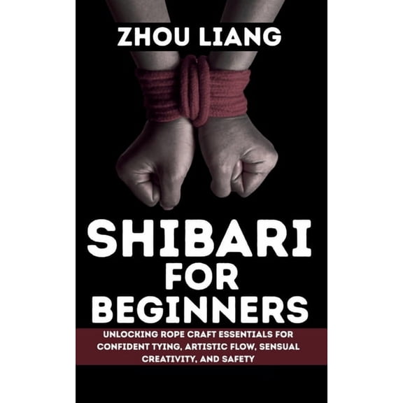 Shibari for Beginner: Unlocking Rope Craft Essentials for Confident Tying, Artistic Flow, Sensual Creativity, and Safety, (Paperback)