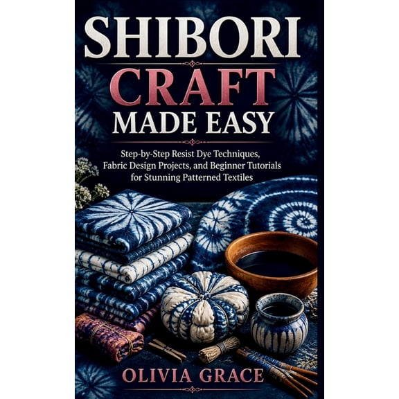 Shibori Craft Made Easy: Step-by-Step Resist Dye Techniques, Fabric Design Projects, and Beginner Tutorials for Stunning, (Paperback)