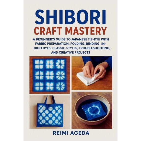 Shibori Craft Mastery: A Beginner's Guide to Japanese Tie-Dye with Fabric Preparation, Folding, Binding, Stitching,, (Paperback)