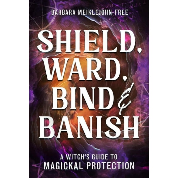 Shield, Ward, Bind & Banish: A Witch's Guide to Magickal Protection, (Paperback)