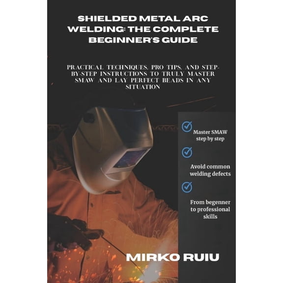 Welder's Library Shielded Metal Arc Welding: THE COMPLETE BEGINNER'S GUIDE: Practical Techniques, Pro Tips, and Step-by-Step Instructions, (Paperback)