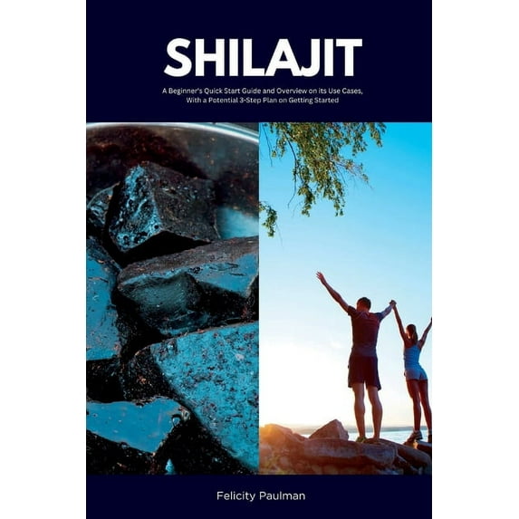 Shilajit: A Beginner's Quick Start Guide and Overview on Its Use Cases, With a Potential 3-Step Plan on Getting Started, (Paperback)