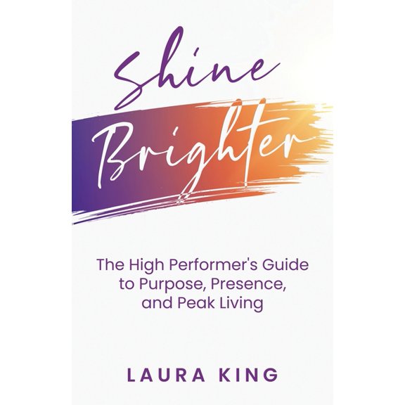 Shine Brighter: The High Performer's Guide to Purpose, Presence, and Peak Living, (Paperback)