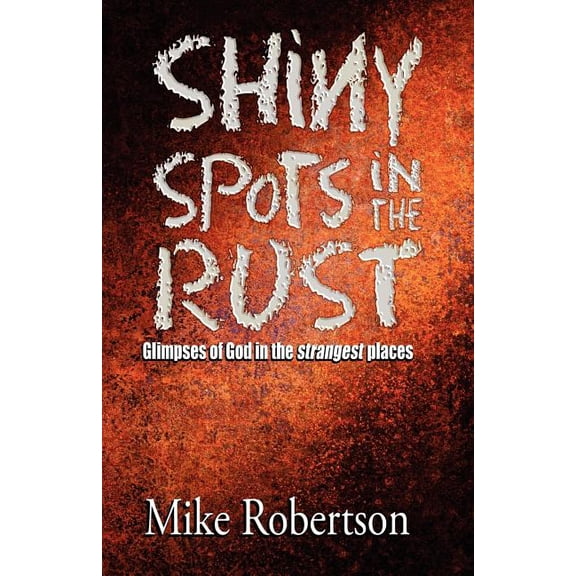 Shiny Spots In The Rust: Glimpses of God in the strangest places (Paperback) by Mike Robertson