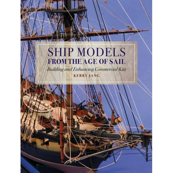 Ship Models from the Age of Sail: Building and Enhancing Commercial Kits, (Hardcover)