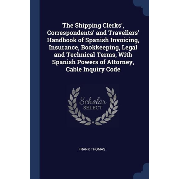 The Shipping Clerks', Correspondents' and Travellers' Handbook of Spanish Invoicing, Insurance, Bookkeeping, Legal and Technical Terms, With Spanish Powers of Attorney, Cable Inquiry Code (Paperback)