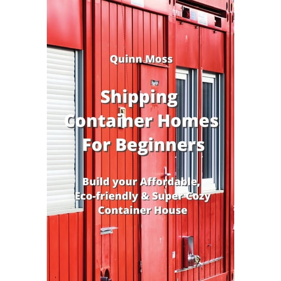 Shipping Container Homes For Beginners: Build your Affordable, Eco - Friendly & Super Cozy Container House (Paperback)