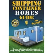 Shipping Container Homes Guide For Beginners: Create A Sustainable Homestead, Stop Paying Rent & Live Comfortably (Paperback)