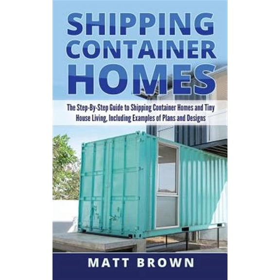 Shipping Container Homes: The Step-By-Step Guide to Shipping Container Homes and Tiny house living, Including Examples of Plans and Designs (Paperback)