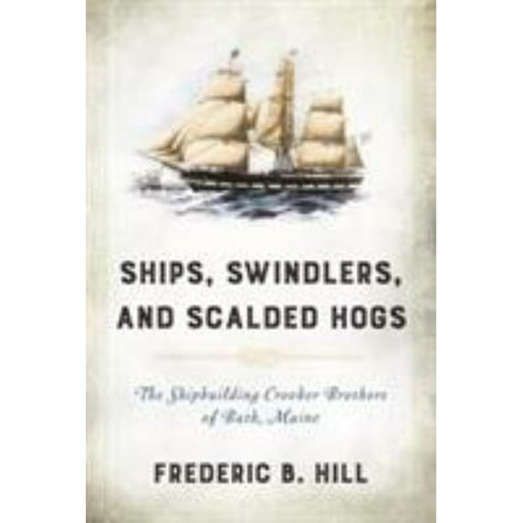 Pre-Owned Ships, Swindlers, and Scalded Hogs: The Rise and Fall of the Crooker Shipyard in Bath, Maine (Hardcover) 1608934500 9781608934508