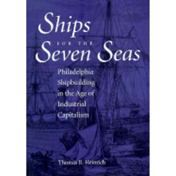 Ships for the Seven Seas: Philadelphia Shipbuilding in the Age of Industrial Capitalism (Hardcover) by Thomas Heinrich