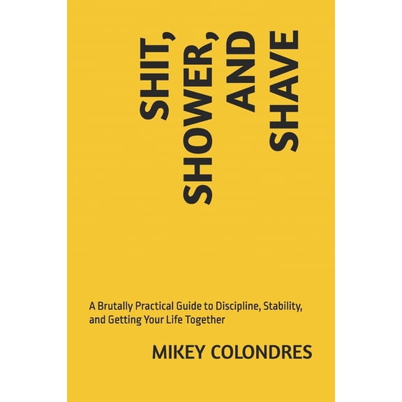 Shit, Shower, and Shave: A Brutally Practical Guide to Discipline, Stability, and Getting Your Life Together, (Paperback)