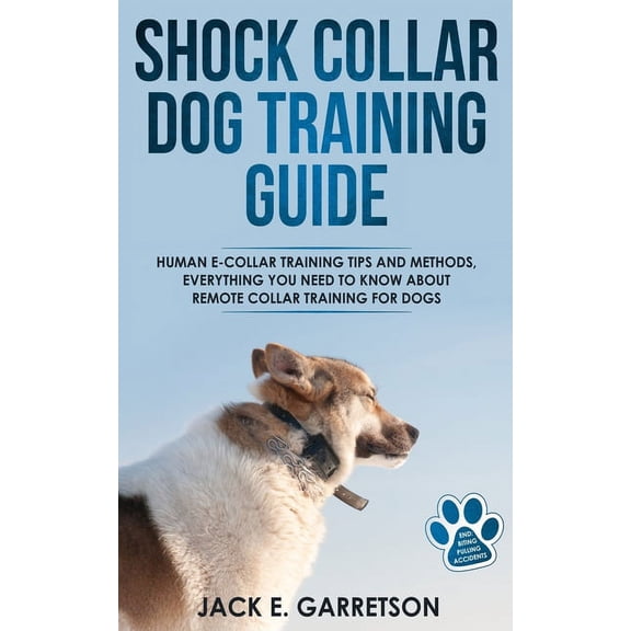 Shock Collar Dog Training Guide: Human E-collar Training Tips and Methods, Everything You Need to Know About Remote Collar Training for Dogs (Paperback)