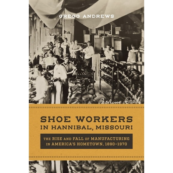 Shoe Workers in Hannibal, Missouri: The Rise and Fall of Manufacturing in America's Hometown, 1890-1970, (Hardcover)