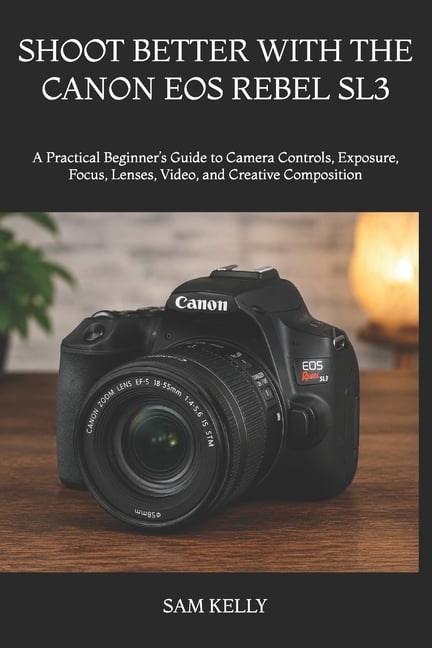 Shoot Better with the Canon EOS Rebel Sl3: A Practical Beginner's Guide to Camera Controls, Exposure, Focus, Lenses, Vid, (Paperback)
