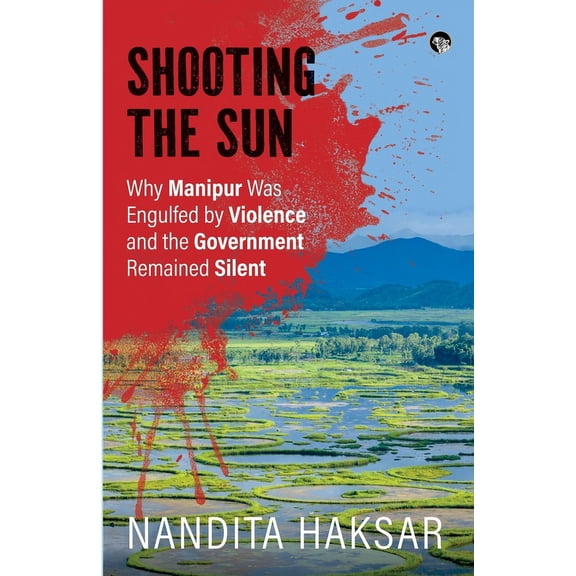 Shooting the Sun Why Manipur Was Engulfed by Violence and the Government Remained Silent, (Paperback)