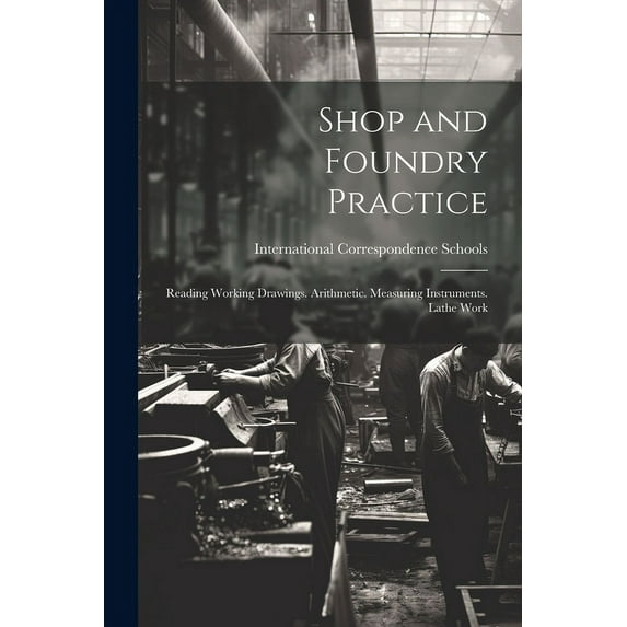 Shop and Foundry Practice: Reading Working Drawings. Arithmetic. Measuring Instruments. Lathe Work (Paperback)