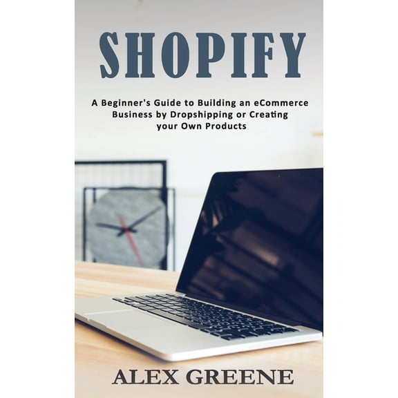 Shopify: A Beginner's Guide to Building an eCommerce Business by Dropshipping or Creating your Own Products, (Paperback)