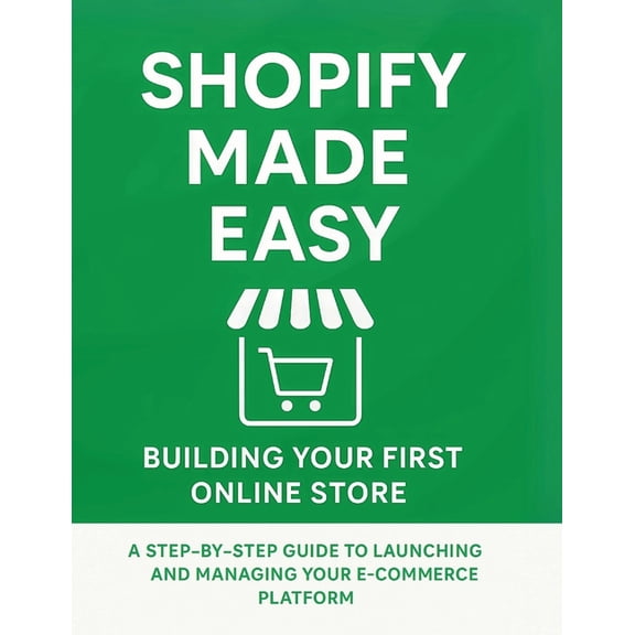 Shopify Made Easy: Building Your First Online Store: A Step-by-Step Guide to Launching and Managing Your E-commerce Plat, (Paperback)
