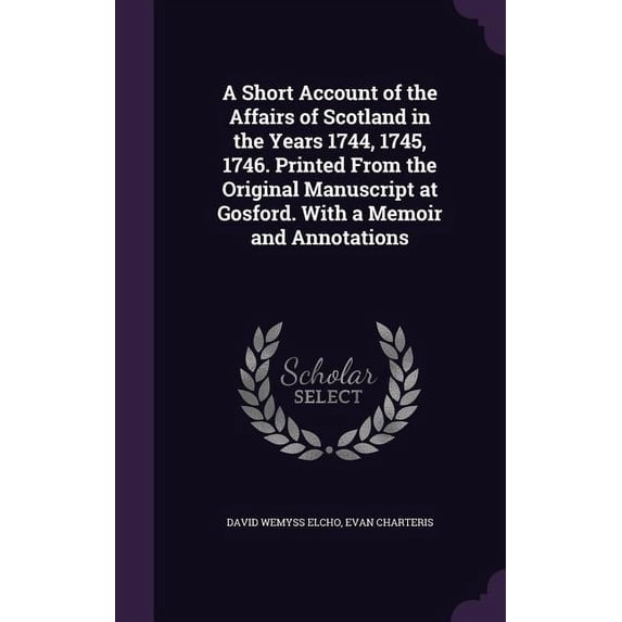 A Short Account of the Affairs of Scotland in the Years 1744, 1745, 1746. Printed From the Original Manuscript at Gosford. With a Memoir and Annotations Hardcover 1347209719 9781347209714 David Wemy