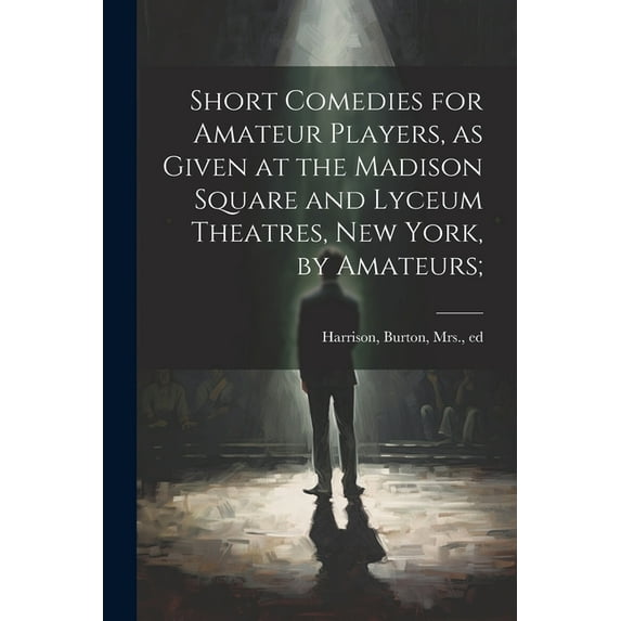 Short Comedies for Amateur Players, as Given at the Madison Square and Lyceum Theatres, New York, by Amateurs; (Paperback)