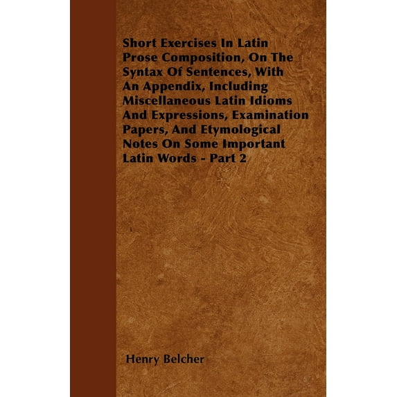 Short Exercises In Latin Prose Composition, On The Syntax Of Sentences, With An Appendix, Including Miscellaneous Latin
