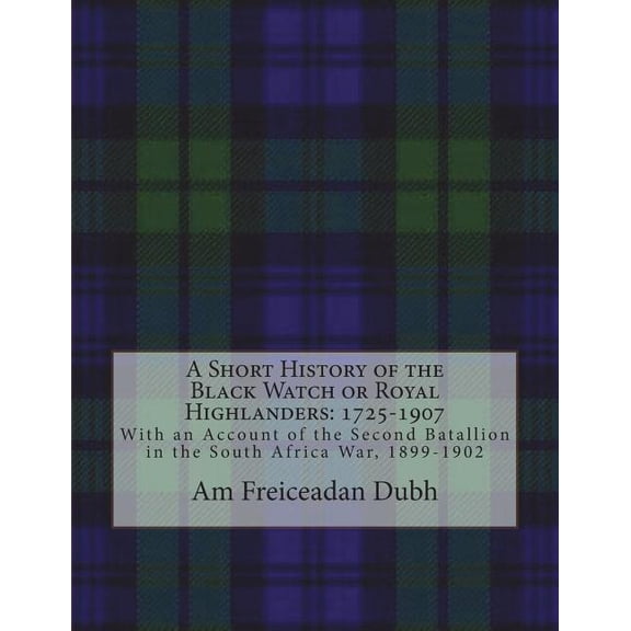 A Short History of the Black Watch or Royal Highlanders: 1725-1907: With an Account of the Second Batallion in the South Africa War, 1899-1902 Paperback 1721750258 9781721750252 Am Freiceadan Dubh