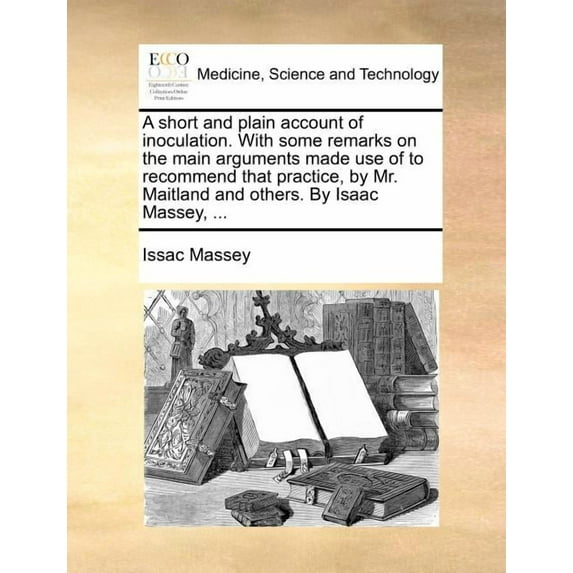 A Short and Plain Account of Inoculation. with Some Remarks on the Main Arguments Made Use of to Recommend That Practice, by Mr. Maitland and Others