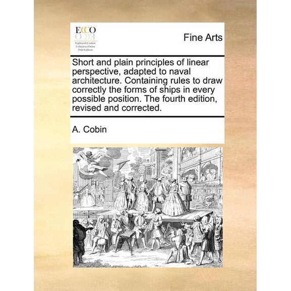 Short and Plain Principles of Linear Perspective, Adapted to Naval Architecture. Containing Rules to Draw Correctly the Forms of Ships in Every Possible Position. the Fourth Edition, Revised and Corre