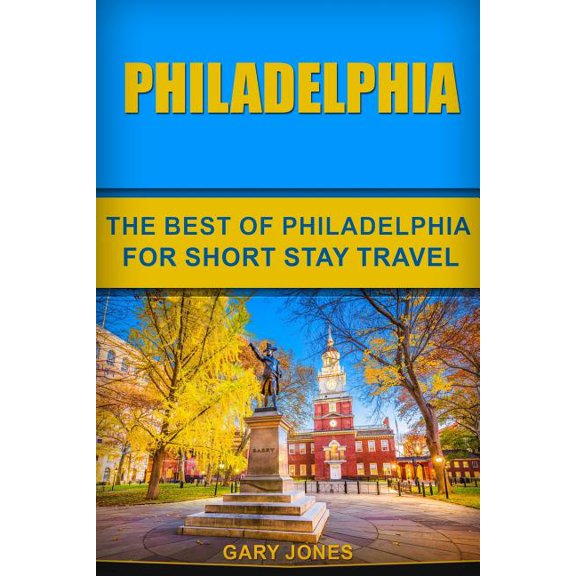 Short Stay Travel - City Guides: Philadelphia: The Best Of Philadelphia For Short Stay Travel (Paperback)