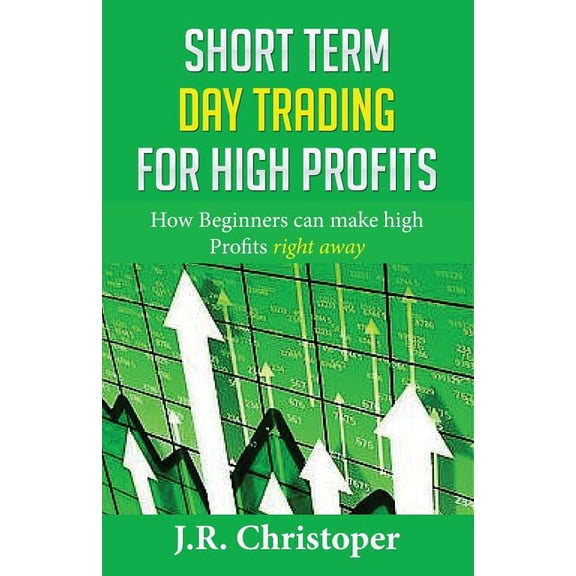Short Term Day Trading for High Profits: How Beginners can make High Profits right away, (Paperback)