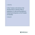 thumbnail image 1 of A Short Treatise on the Section of the Prostate Gland in Lithotomy; With an Explanation of a Safe and Easy Method of Conducting the Operation on the Principles of Cheselden (Paperback), 1 of 1