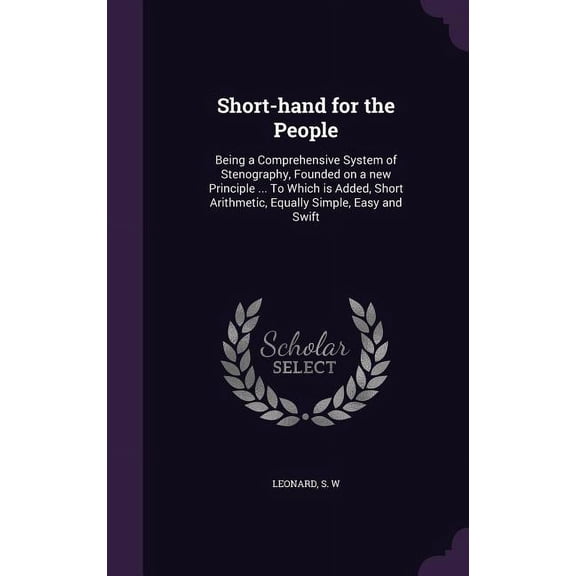 Short-hand for the People : Being a Comprehensive System of Stenography, Founded on a new Principle ... To Which is Added, Short Arithmetic, Equally Simple, Easy and Swift (Hardcover)