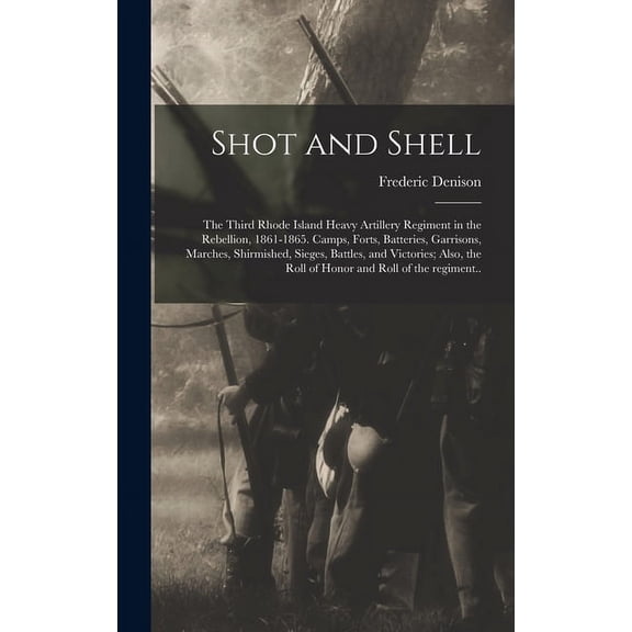 Shot and Shell: the Third Rhode Island Heavy Artillery Regiment in the Rebellion, 1861-1865. Camps, Forts, Batteries, Garrisons, Marches, Shirmished, Sieges, Battles, and Victories; Also, the Roll of