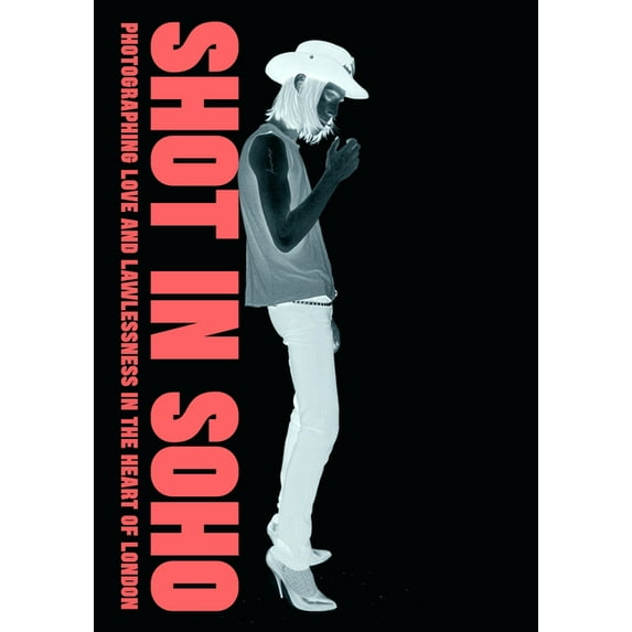 Shot in Soho : Photographing Love And Lawlessness in the Heart of London (Hardcover)
