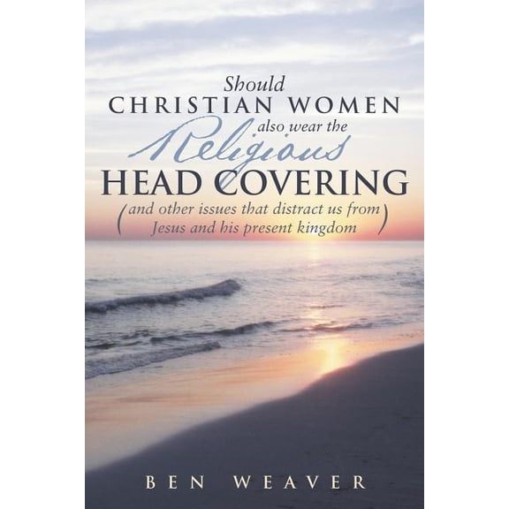 Should Christian Women Also Wear the Religious Head Covering : And Other Issues That Distract Us from Jesus and His Present Kingdom