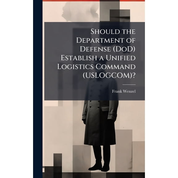 Should the Department of Defense (DoD) Establish a Unified Logistics Command (USLOGCOM)?, (Hardcover)