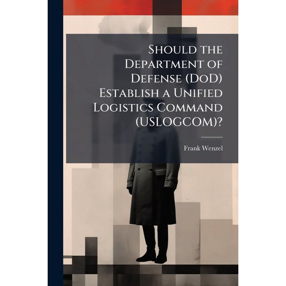 Should the Department of Defense (DoD) Establish a Unified Logistics Command (USLOGCOM)?, (Paperback)