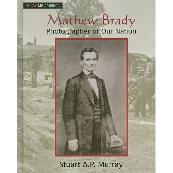 Show Me America Mathew Brady: Photographer of Our Nation, (Hardcover)