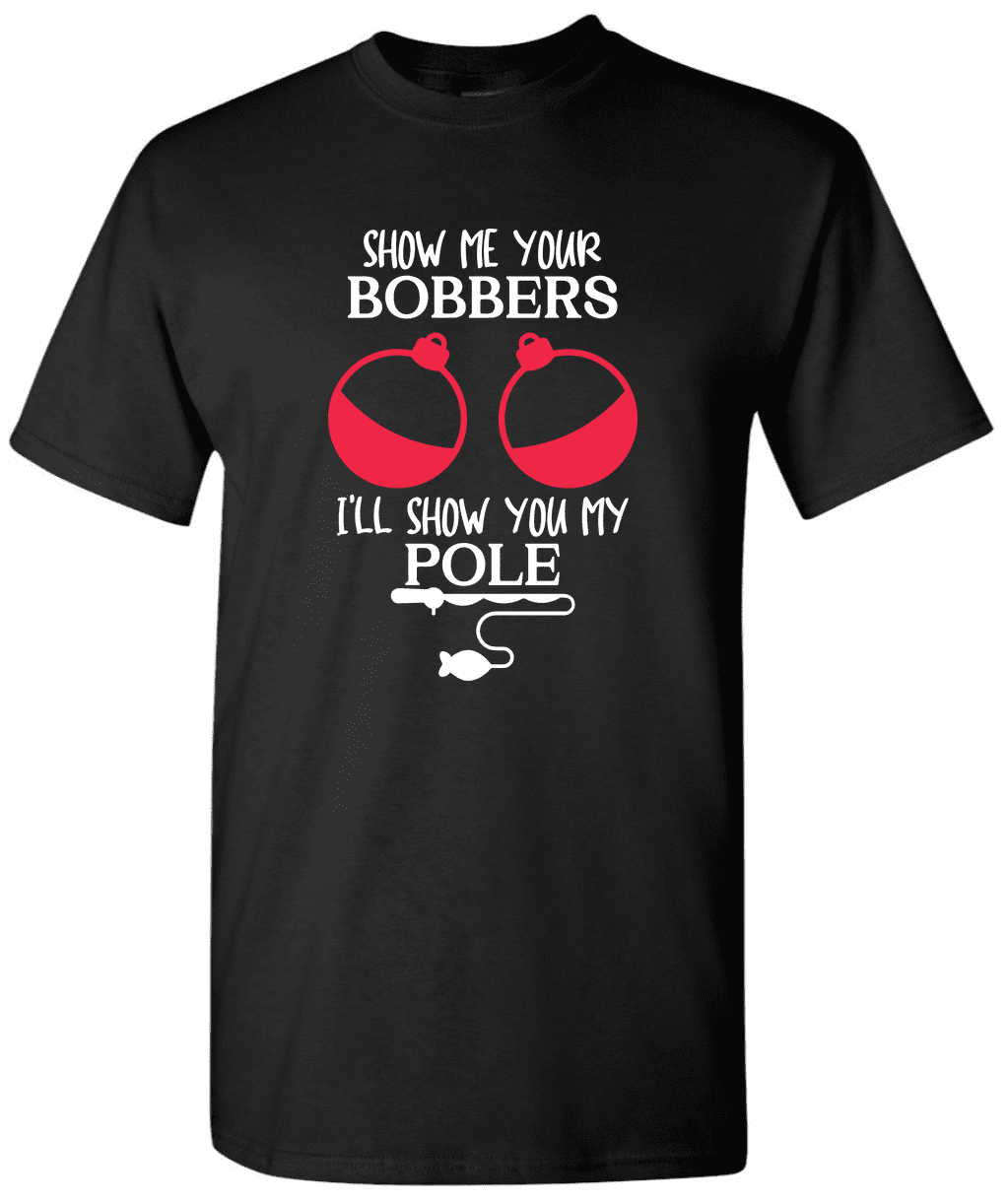 Show Me Your Bobbers Ill Show You My Pole - Fishing T-Shirt