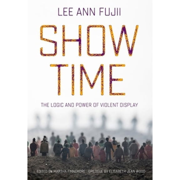 Pre-Owned Show Time: The Logic and Power of Violent Display (Hardcover) by Lee Ann Fujii, Martha Finnemore, Elisabeth Jean Wood