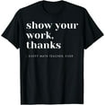 thumbnail image 1 of Show Your Work, Thanks Math Teacher T-Shirt, 1 of 4