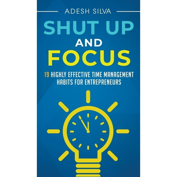 Shut Up And Focus: 19 Highly Effective Time Management Habits For Entrepreneurs, (Hardcover)