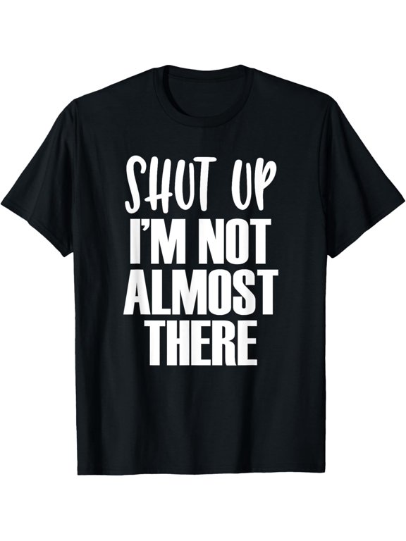 Shut Up! I'm Not Almost There - Gym Workout Quote T-Shirt men and women can wear, black, white, gifts