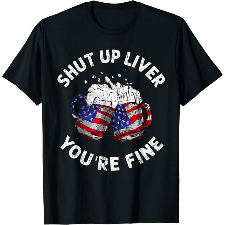 Shut Up Liver You're Fine 4th Of July Beer T-Shirt Shut Up Liver You're Fine 4th Of July Beer T-Shirt