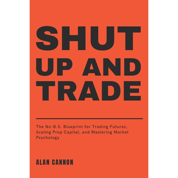 Shut Up and Trade: The No-B.S. Blueprint for Trading Futures, Scaling Prop Capital, and Mastering Market Psychology, (Paperback)