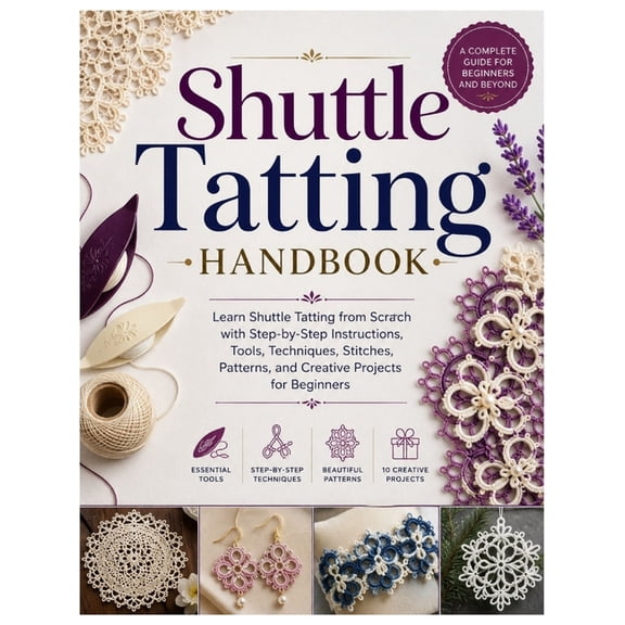 Shuttle Tatting Handbook: Learn Shuttle Tatting from Scratch with Step-by-Step Instructions, Tools, Techniques, Stitches, (Paperback)