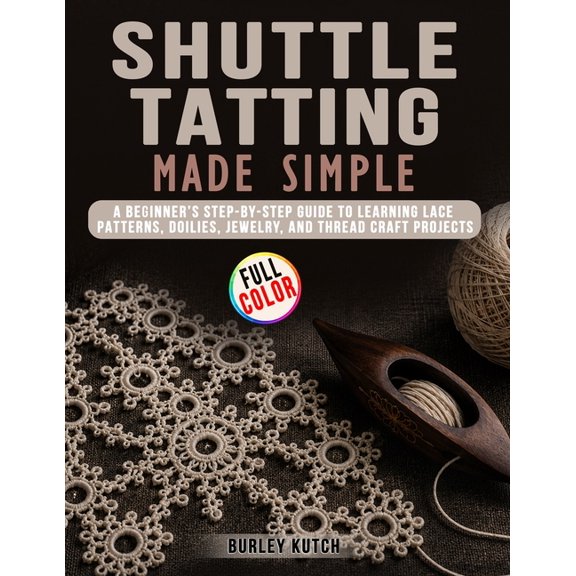 Shuttle Tatting Made Simple: A Beginner's Step-by-Step Guide to Learning Lace Patterns, Doilies, Jewelry, and Thread Cra, (Paperback)