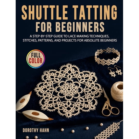 Shuttle Tatting for Beginners: A Step-by-Step Guide to Lace Making Techniques, Stitches, Patterns, and Projects for Abso, (Paperback)