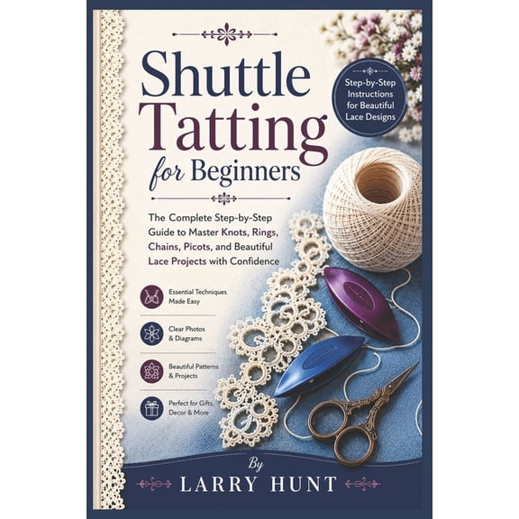 Shuttle Tatting for Beginners: The Complete Step-by-Step Guide to Master Knots, Rings, Chains, Picots, and Beautiful Lac, (Paperback)